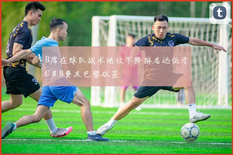 B席在球队战术地位下降排名远低于C罗B费及巴黎双星